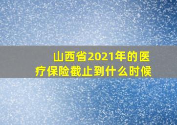 山西省2021年的医疗保险截止到什么时候