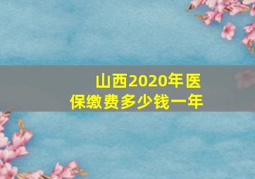 山西2020年医保缴费多少钱一年