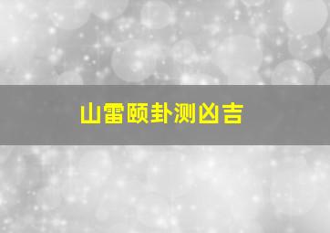 山雷颐卦测凶吉