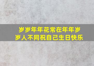 岁岁年年花常在年年岁岁人不同祝自己生日快乐