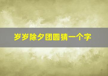 岁岁除夕团圆猜一个字