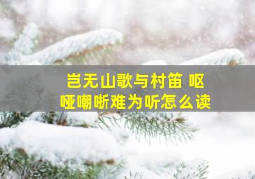 岂无山歌与村笛 呕哑嘲哳难为听怎么读