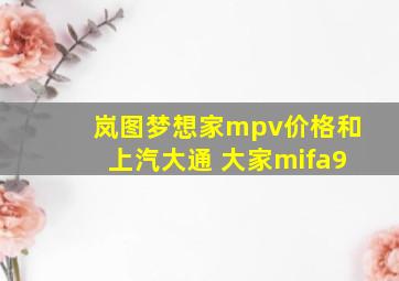 岚图梦想家mpv价格和上汽大通 大家mifa9