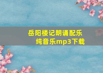 岳阳楼记朗诵配乐纯音乐mp3下载