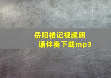 岳阳楼记视频朗诵伴奏下载mp3