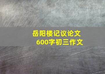 岳阳楼记议论文600字初三作文