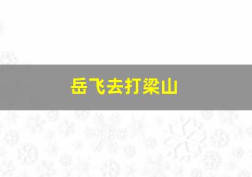 岳飞去打梁山