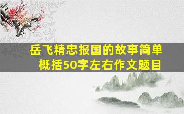 岳飞精忠报国的故事简单概括50字左右作文题目