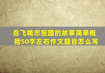 岳飞精忠报国的故事简单概括50字左右作文题目怎么写