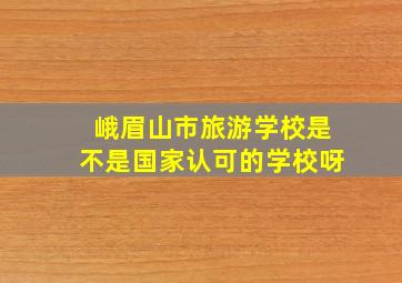 峨眉山市旅游学校是不是国家认可的学校呀