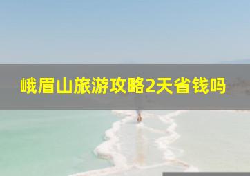 峨眉山旅游攻略2天省钱吗