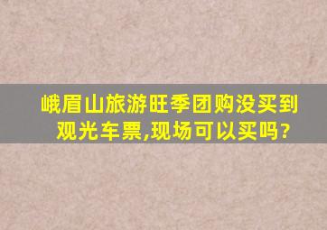 峨眉山旅游旺季团购没买到观光车票,现场可以买吗?