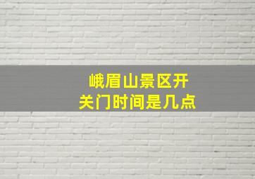 峨眉山景区开关门时间是几点