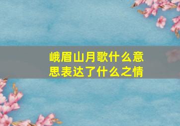 峨眉山月歌什么意思表达了什么之情