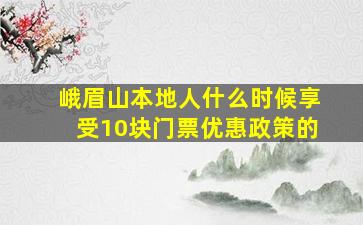 峨眉山本地人什么时候享受10块门票优惠政策的