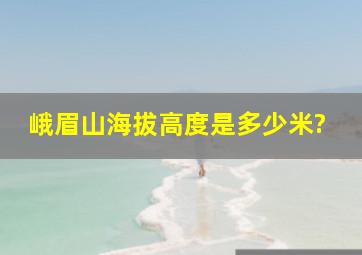 峨眉山海拔高度是多少米?