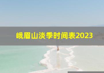 峨眉山淡季时间表2023