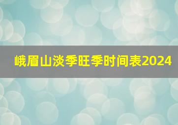 峨眉山淡季旺季时间表2024