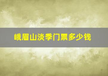 峨眉山淡季门票多少钱