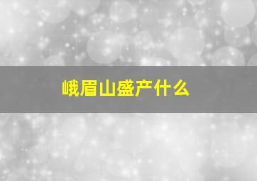 峨眉山盛产什么