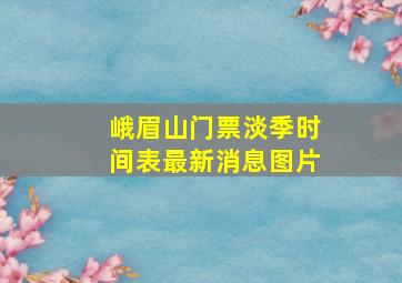 峨眉山门票淡季时间表最新消息图片