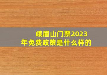 峨眉山门票2023年免费政策是什么样的