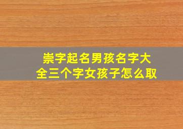 崇字起名男孩名字大全三个字女孩子怎么取