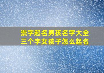 崇字起名男孩名字大全三个字女孩子怎么起名