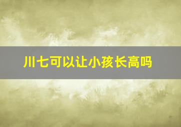 川七可以让小孩长高吗