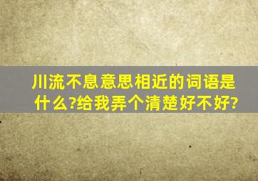 川流不息意思相近的词语是什么?给我弄个清楚好不好?