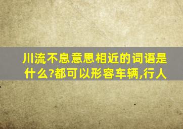 川流不息意思相近的词语是什么?都可以形容车辆,行人