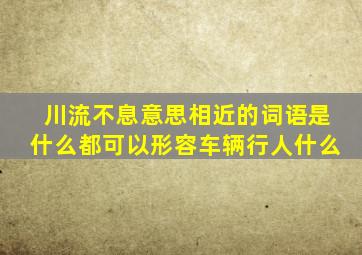 川流不息意思相近的词语是什么都可以形容车辆行人什么