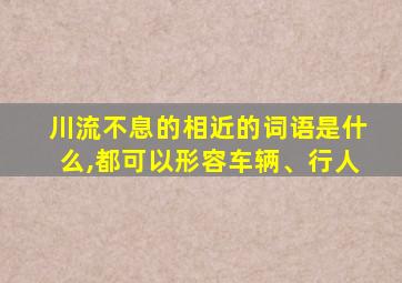 川流不息的相近的词语是什么,都可以形容车辆、行人