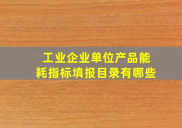 工业企业单位产品能耗指标填报目录有哪些