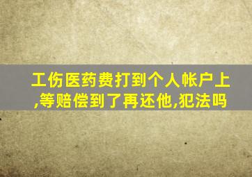 工伤医药费打到个人帐户上,等赔偿到了再还他,犯法吗