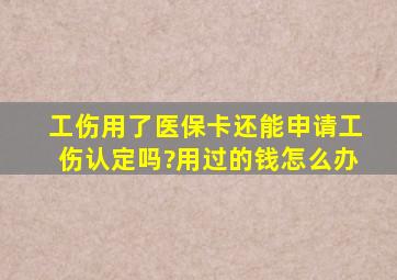 工伤用了医保卡还能申请工伤认定吗?用过的钱怎么办