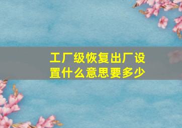 工厂级恢复出厂设置什么意思要多少