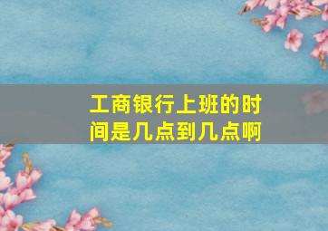 工商银行上班的时间是几点到几点啊