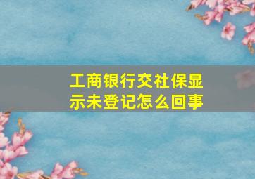 工商银行交社保显示未登记怎么回事