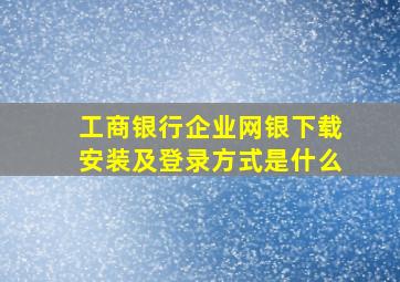 工商银行企业网银下载安装及登录方式是什么