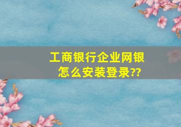 工商银行企业网银怎么安装登录??