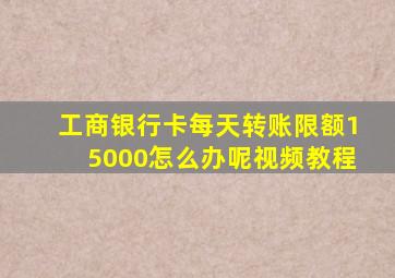 工商银行卡每天转账限额15000怎么办呢视频教程