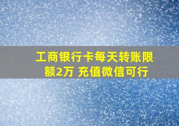 工商银行卡每天转账限额2万 充值微信可行