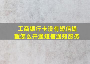 工商银行卡没有短信提醒怎么开通短信通知服务