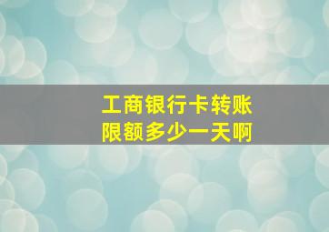 工商银行卡转账限额多少一天啊