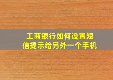 工商银行如何设置短信提示给另外一个手机