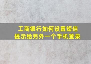 工商银行如何设置短信提示给另外一个手机登录