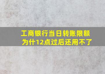 工商银行当日转账限额为什12点过后还用不了