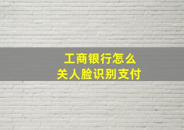 工商银行怎么关人脸识别支付