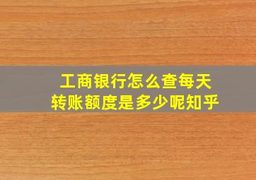 工商银行怎么查每天转账额度是多少呢知乎